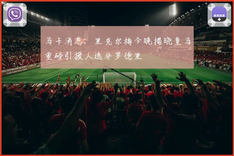 马卡消息：里克尔梅今晚揭晓皇马重磅引援人选非罗德里