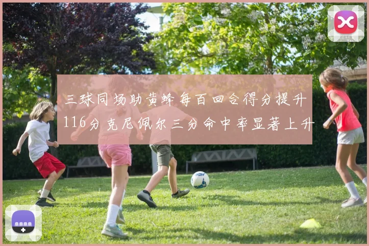 三球同场助黄蜂每百回合得分提升116分克尼佩尔三分命中率显著上升近10