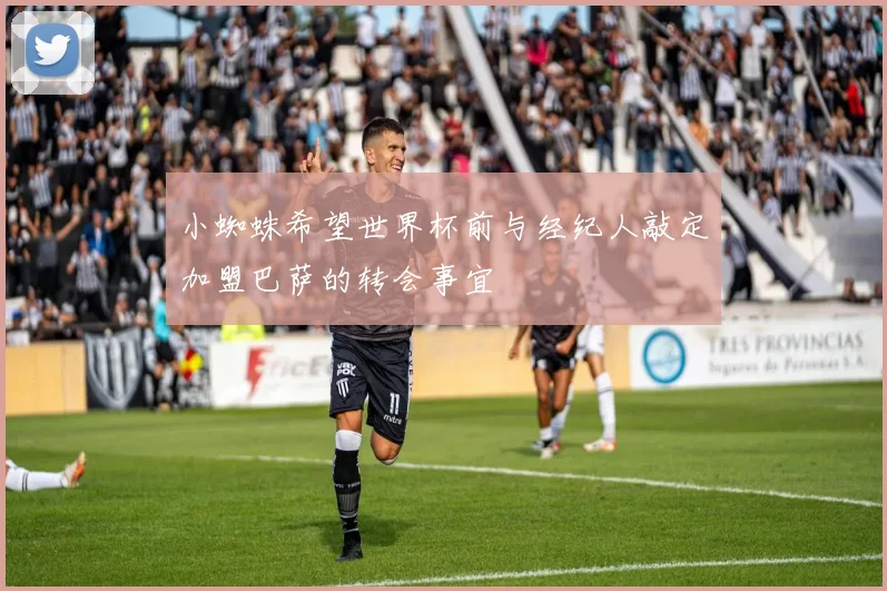 小蜘蛛希望世界杯前与经纪人敲定加盟巴萨的转会事宜