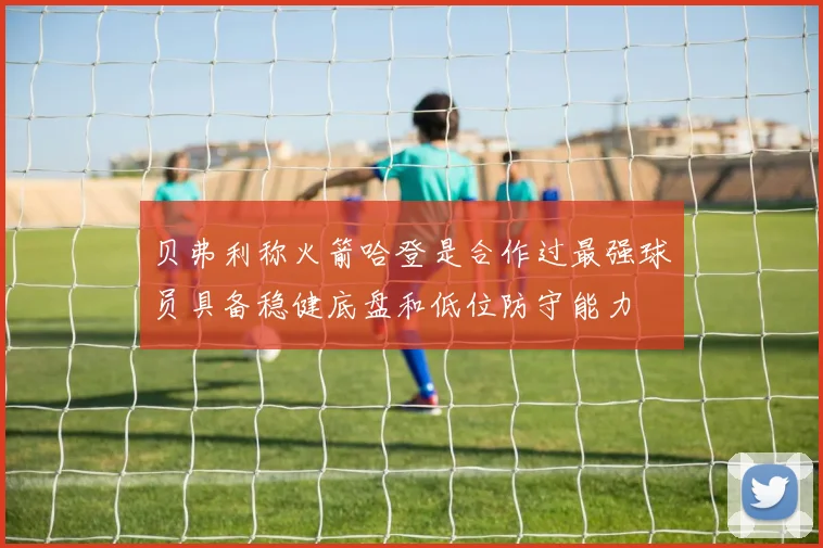 贝弗利称火箭哈登是合作过最强球员具备稳健底盘和低位防守能力