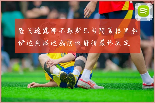 隆戈透露那不勒斯已与阿莱格里和伊达利诺达成协议静待最终决定