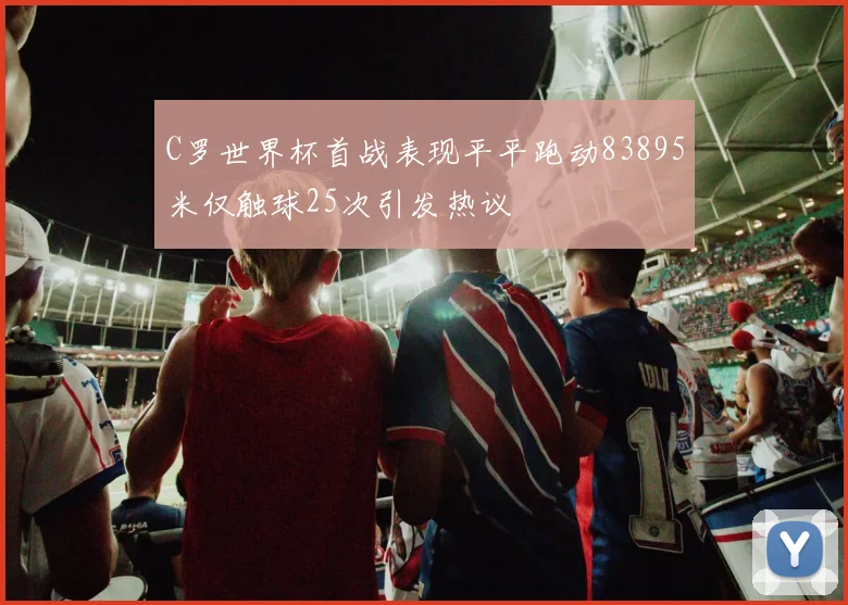 C罗世界杯首战表现平平跑动83895米仅触球25次引发热议