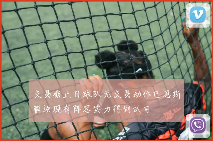 交易截止日球队无交易动作巴恩斯解读现有阵容实力得到认可