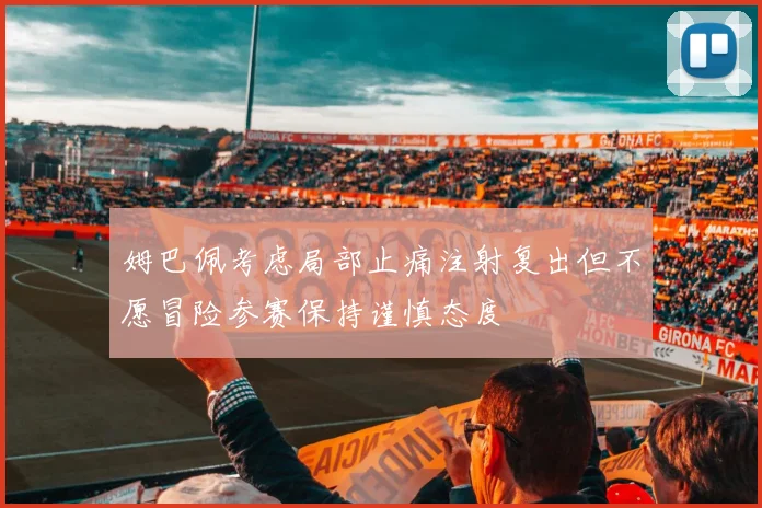 姆巴佩考虑局部止痛注射复出但不愿冒险参赛保持谨慎态度