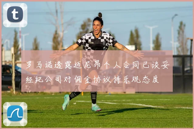 罗马诺透露迈尼昂个人合同已谈妥经纪公司对佣金协议持乐观态度