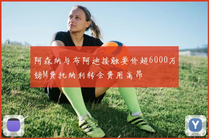 阿森纳与布阿迪接触要价超6000万镑M费托纳利转会费用高昂