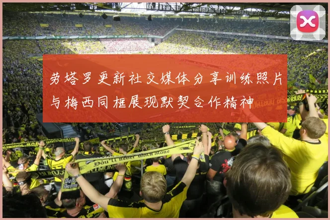 劳塔罗更新社交媒体分享训练照片与梅西同框展现默契合作精神