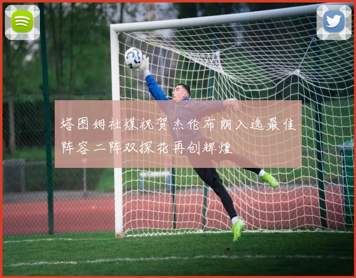 塔图姆社媒祝贺杰伦布朗入选最佳阵容二阵双探花再创辉煌