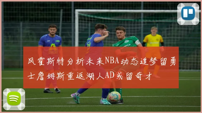 风霍斯特分析未来NBA动态追梦留勇士詹姆斯重返湖人AD或留奇才