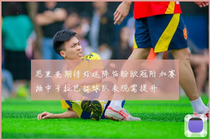 恩里克期待好运降临盼欧冠附加赛抽中卡拉巴赫球队表现需提升