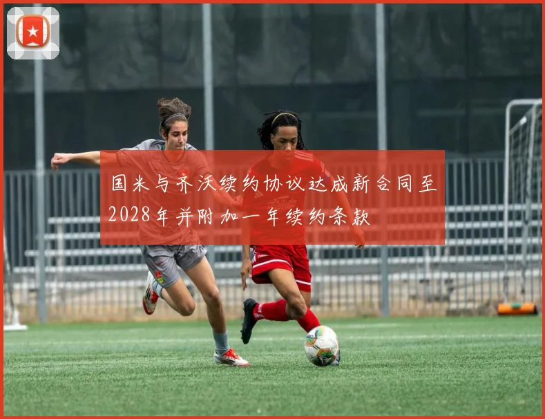 国米与齐沃续约协议达成新合同至2028年并附加一年续约条款