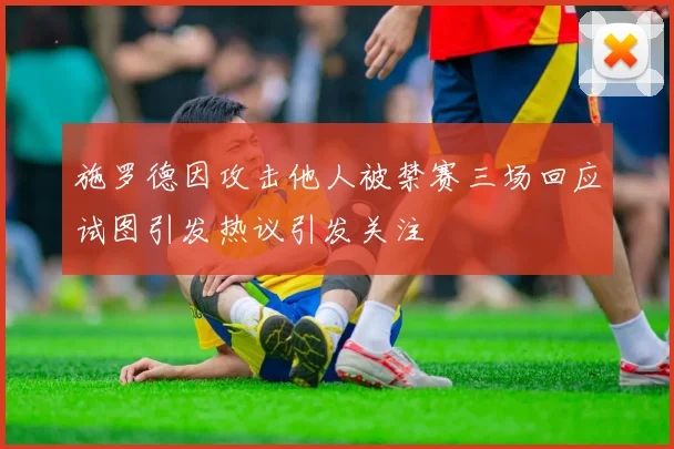 施罗德因攻击他人被禁赛三场回应试图引发热议引发关注