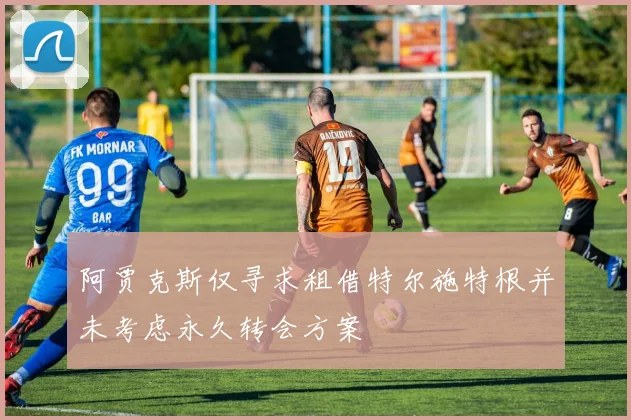 阿贾克斯仅寻求租借特尔施特根并未考虑永久转会方案