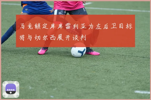 马竞锁定库库雷利亚为左后卫目标将与切尔西展开谈判
