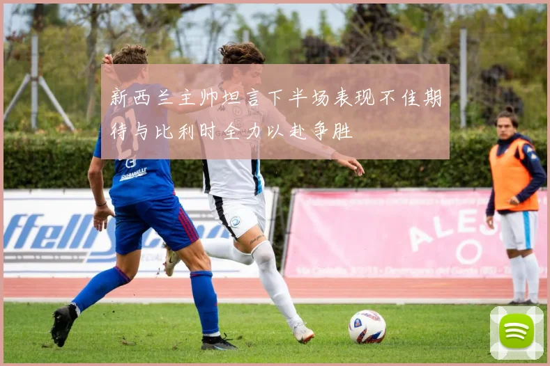 新西兰主帅坦言下半场表现不佳期待与比利时全力以赴争胜