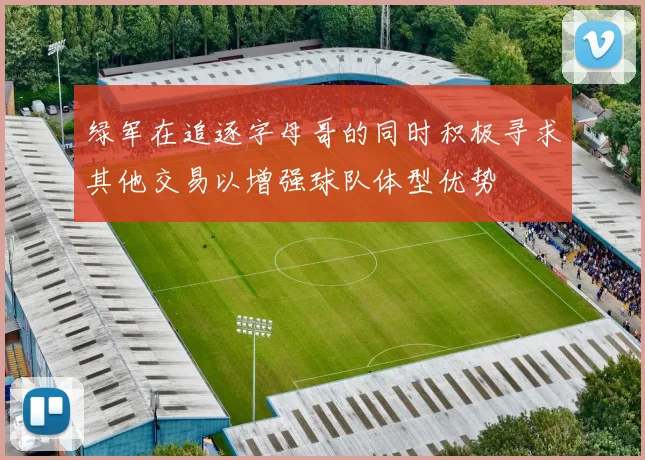 绿军在追逐字母哥的同时积极寻求其他交易以增强球队体型优势