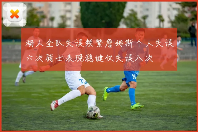 湖人全队失误频繁詹姆斯个人失误六次骑士表现稳健仅失误八次
