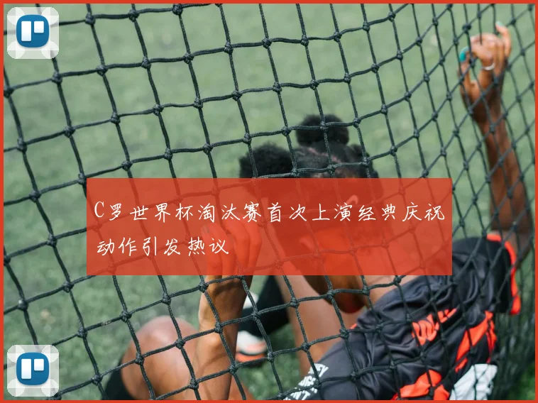 C罗世界杯淘汰赛首次上演经典庆祝动作引发热议