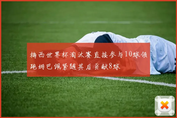 梅西世界杯淘汰赛直接参与10球领跑姆巴佩紧随其后贡献8球