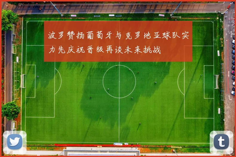 波罗赞扬葡萄牙与克罗地亚球队实力先庆祝晋级再谈未来挑战