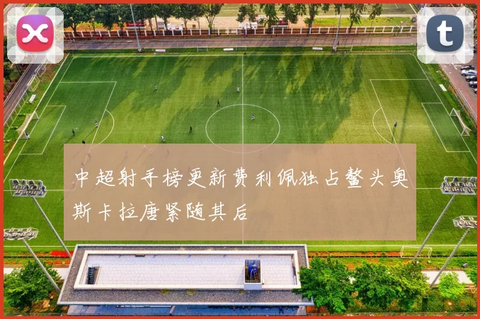 中超射手榜更新费利佩独占鳌头奥斯卡拉唐紧随其后