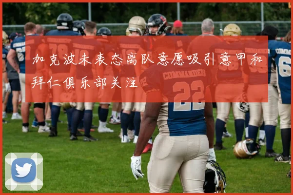 加克波未表态离队意愿吸引意甲和拜仁俱乐部关注