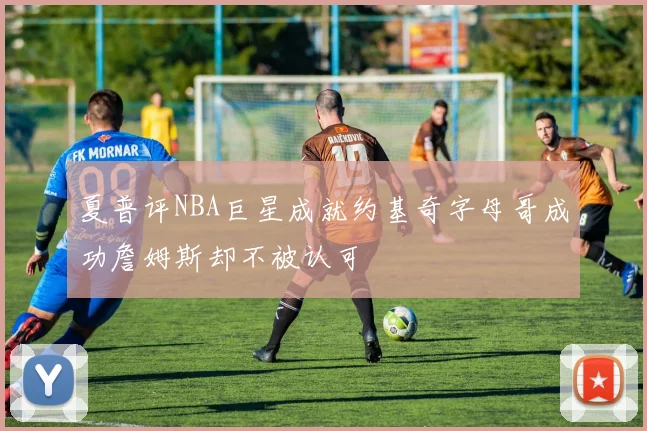 夏普评NBA巨星成就约基奇字母哥成功詹姆斯却不被认可